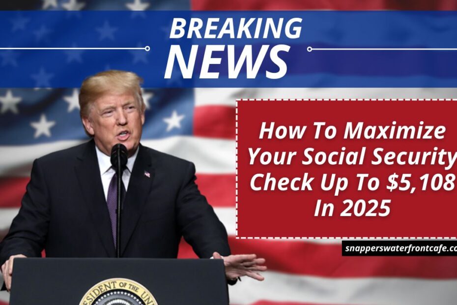 How To Maximize Your Social Security Check Up To $5,108 In 2025