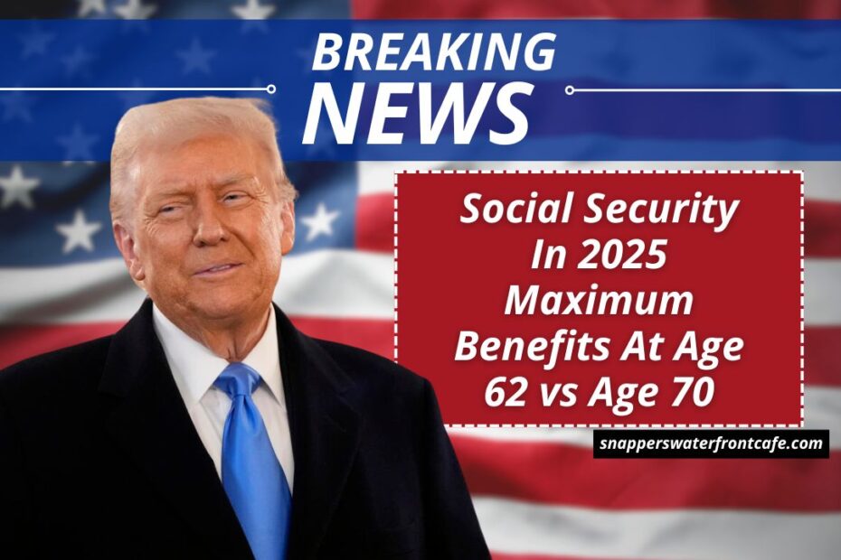 Social Security In 2025 Maximum Benefits At Age 62 vs Age 70